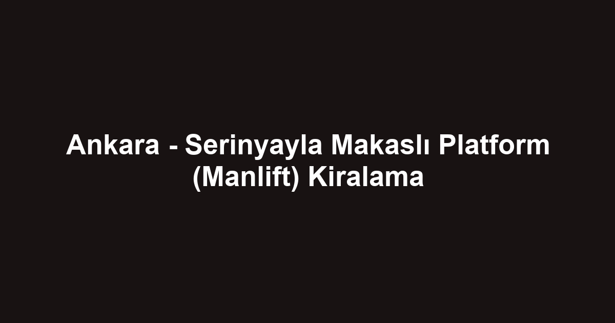 Ankara - Serinyayla Makaslı Platform (Manlift) Kiralama