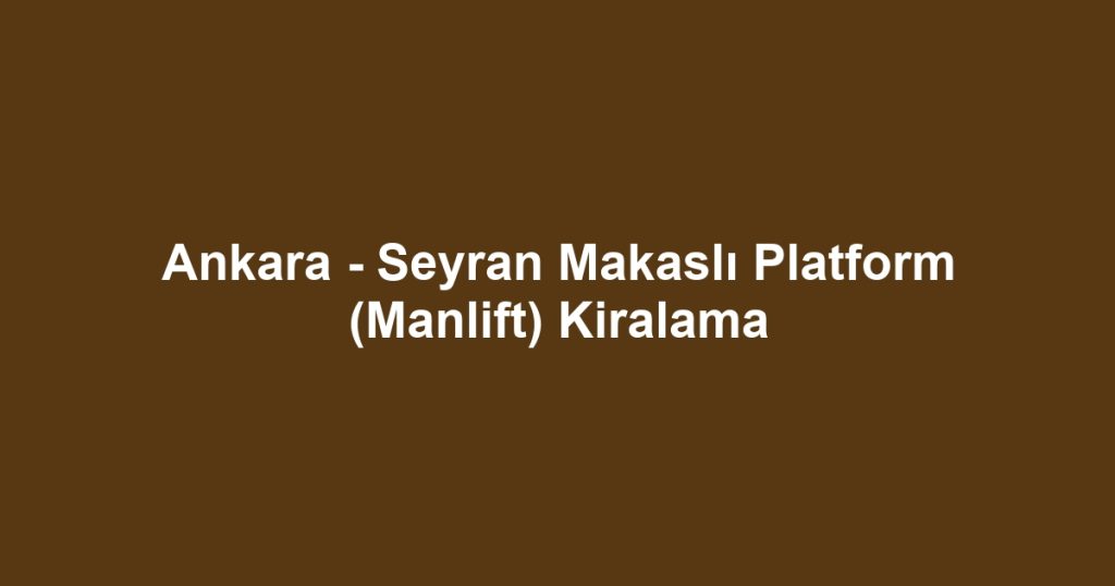 Ankara - Seyran Makaslı Platform (Manlift) Kiralama