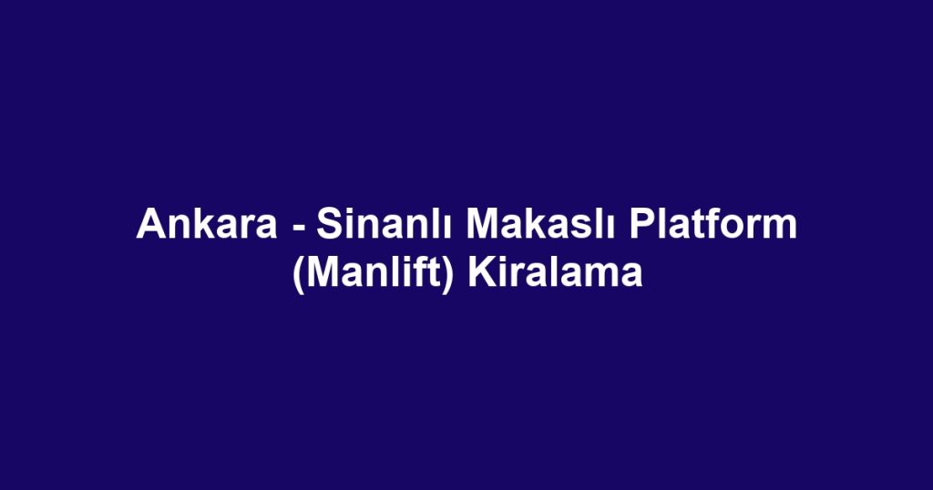 Ankara - Sinanlı Makaslı Platform (Manlift) Kiralama