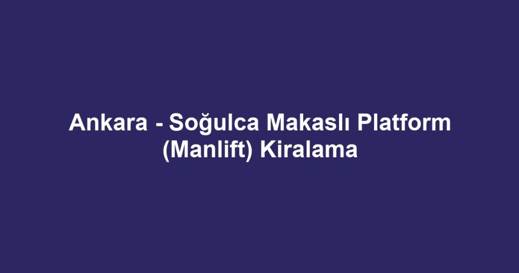 Ankara - Soğulca Makaslı Platform (Manlift) Kiralama
