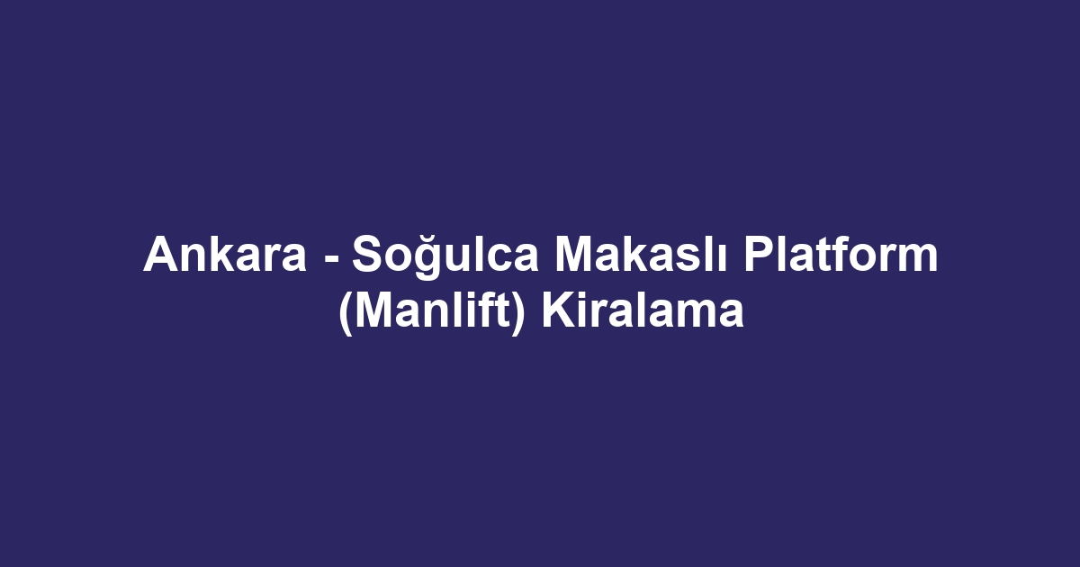 Ankara - Soğulca Makaslı Platform (Manlift) Kiralama