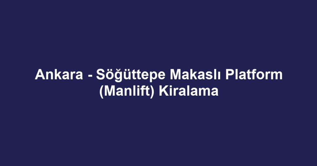 Ankara - Söğüttepe Makaslı Platform (Manlift) Kiralama