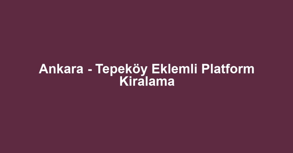 Ankara - Tepeköy Eklemli Platform Kiralama
