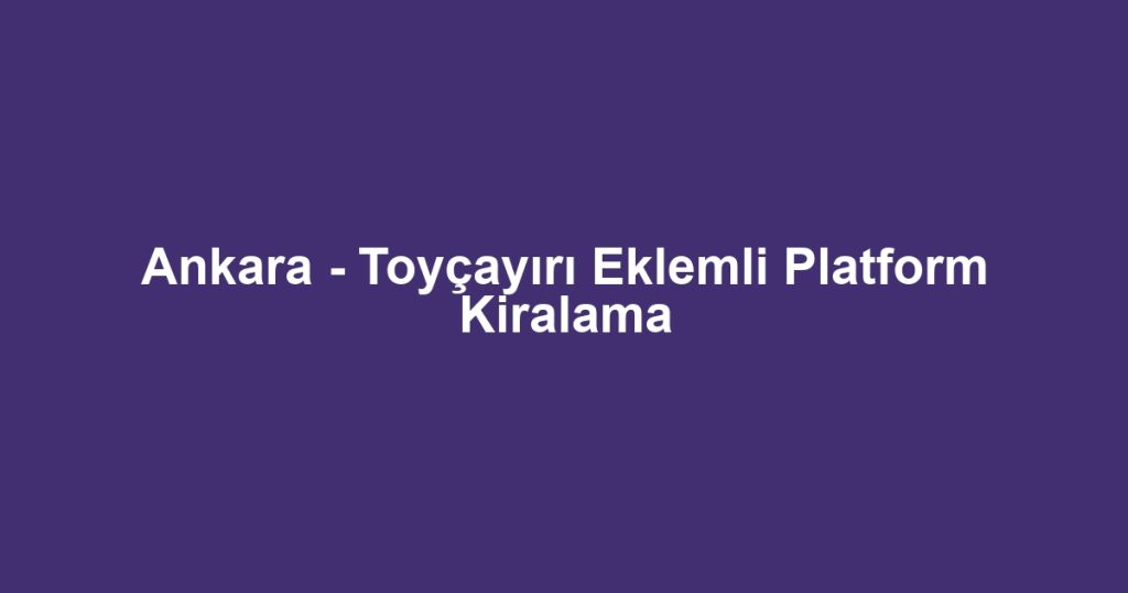 Ankara - Toyçayırı Eklemli Platform Kiralama
