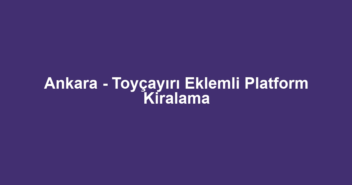 Ankara - Toyçayırı Eklemli Platform Kiralama