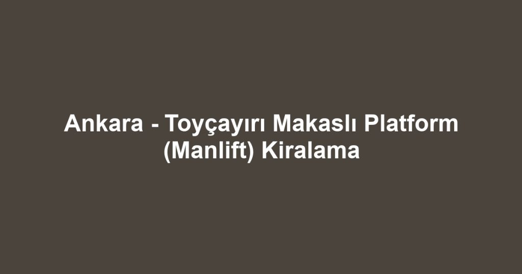 Ankara - Toyçayırı Makaslı Platform (Manlift) Kiralama