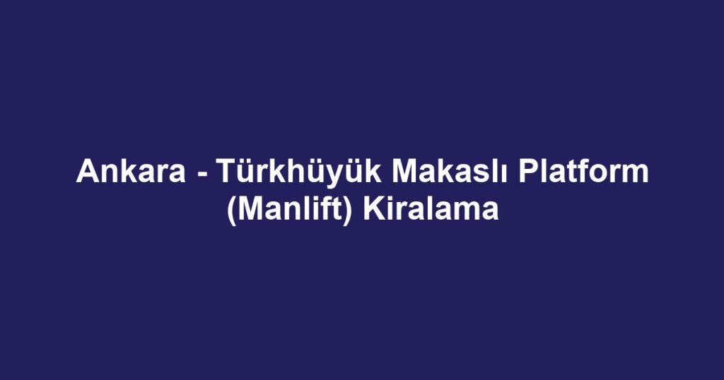 Ankara - Türkhüyük Makaslı Platform (Manlift) Kiralama
