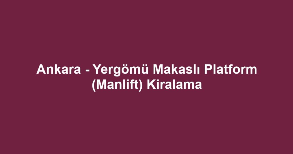 Ankara - Yergömü Makaslı Platform (Manlift) Kiralama