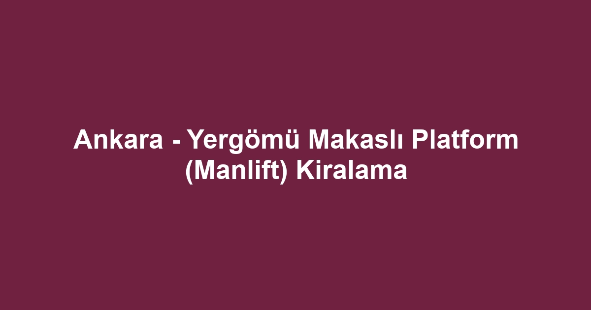 Ankara - Yergömü Makaslı Platform (Manlift) Kiralama