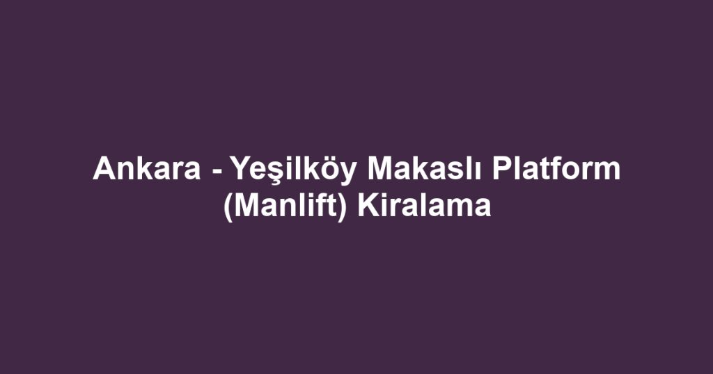 Ankara - Yeşilköy Makaslı Platform (Manlift) Kiralama