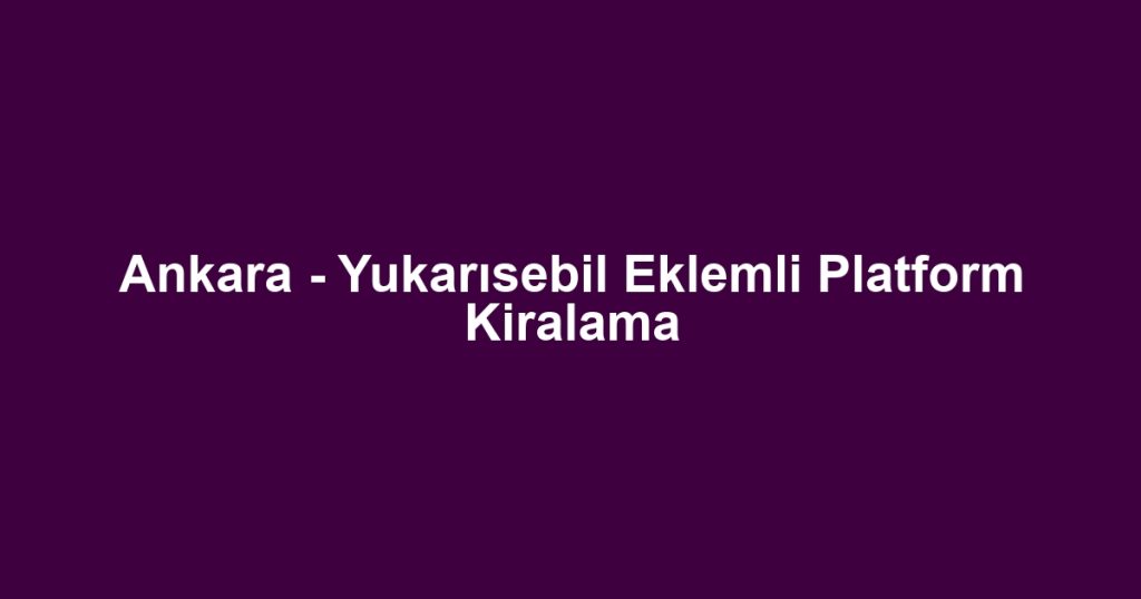 Ankara - Yukarısebil Eklemli Platform Kiralama