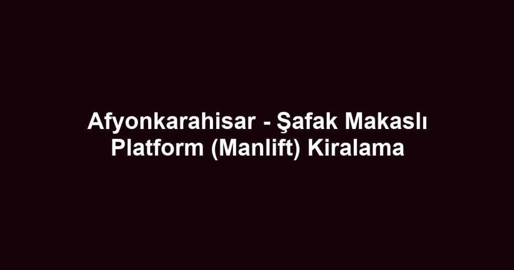 Afyonkarahisar - Şafak Makaslı Platform (Manlift) Kiralama