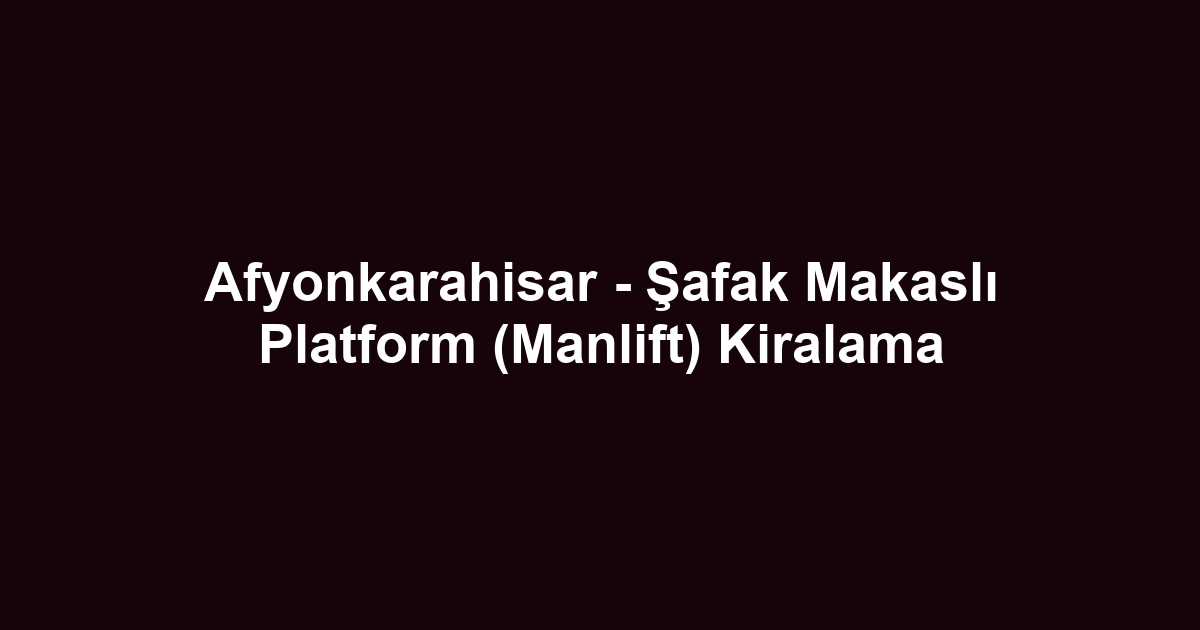 Afyonkarahisar - Şafak Makaslı Platform (Manlift) Kiralama