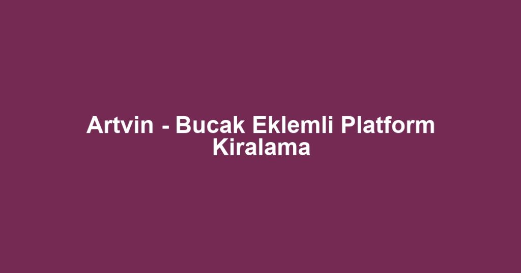 Artvin - Bucak Eklemli Platform Kiralama