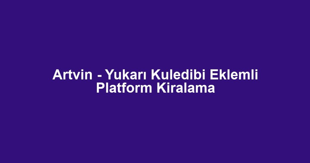 Artvin - Yukarı Kuledibi Eklemli Platform Kiralama