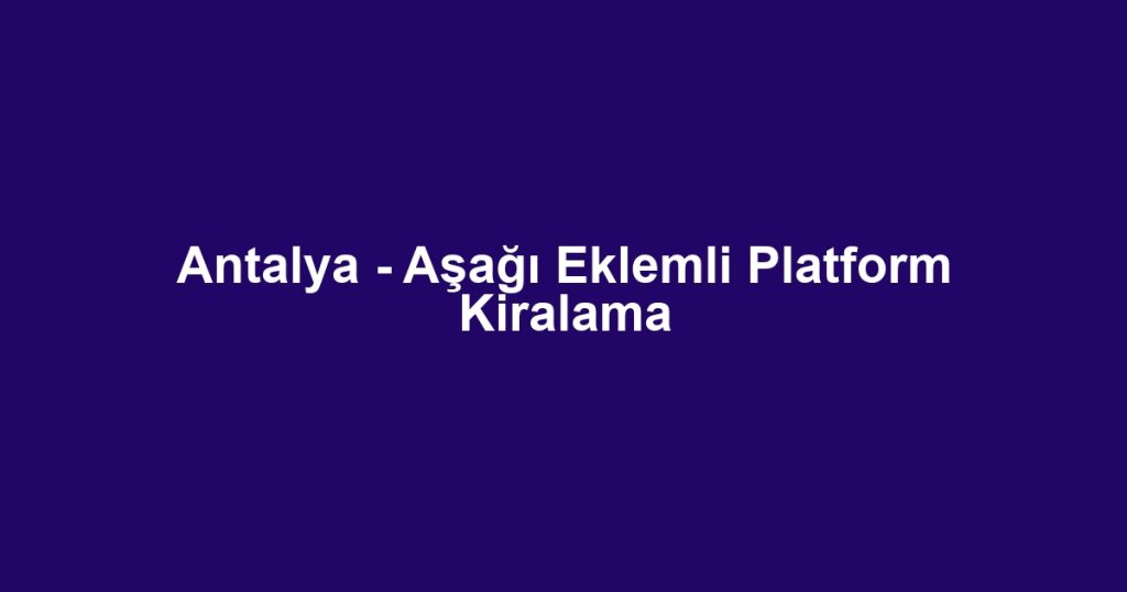 Antalya - Aşağı Eklemli Platform Kiralama