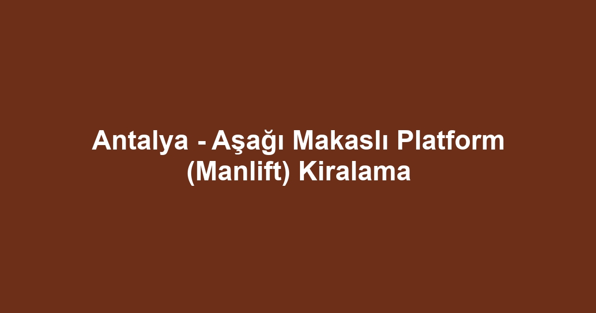Antalya - Aşağı Makaslı Platform (Manlift) Kiralama