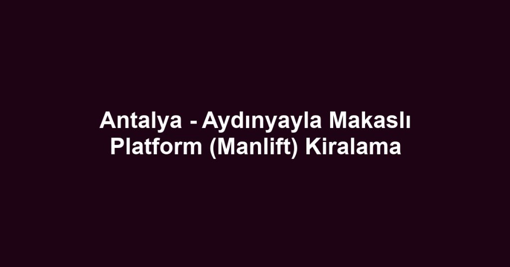 Antalya - Aydınyayla Makaslı Platform (Manlift) Kiralama