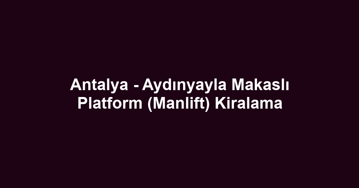 Antalya - Aydınyayla Makaslı Platform (Manlift) Kiralama