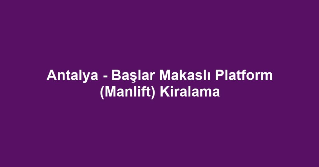 Antalya - Başlar Makaslı Platform (Manlift) Kiralama