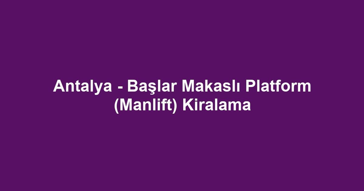 Antalya - Başlar Makaslı Platform (Manlift) Kiralama