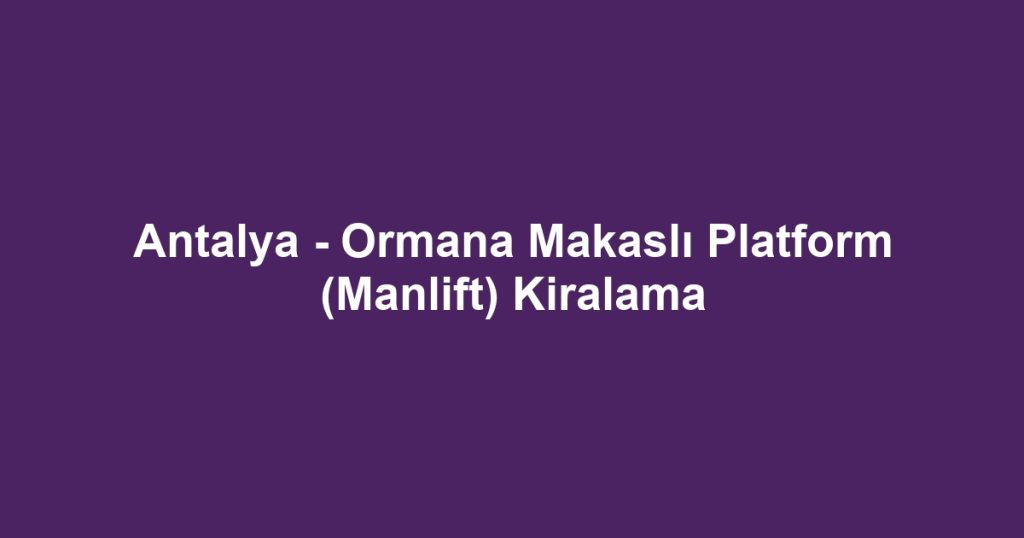 Antalya - Ormana Makaslı Platform (Manlift) Kiralama