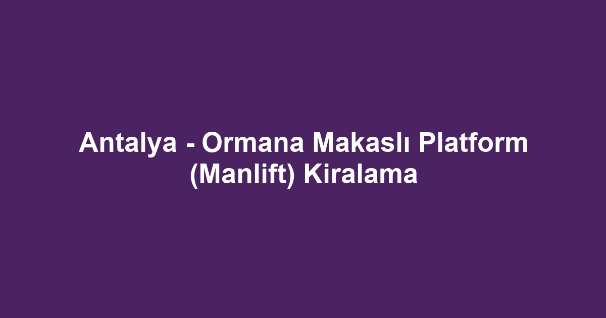 Antalya - Ormana Makaslı Platform (Manlift) Kiralama
