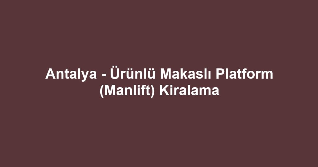 Antalya - Ürünlü Makaslı Platform (Manlift) Kiralama