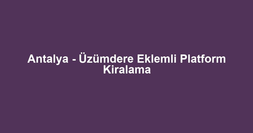 Antalya - Üzümdere Eklemli Platform Kiralama