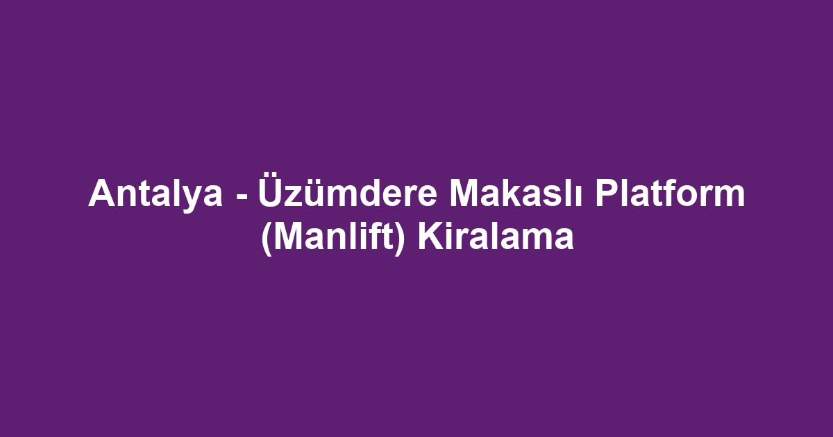 Antalya - Üzümdere Makaslı Platform (Manlift) Kiralama