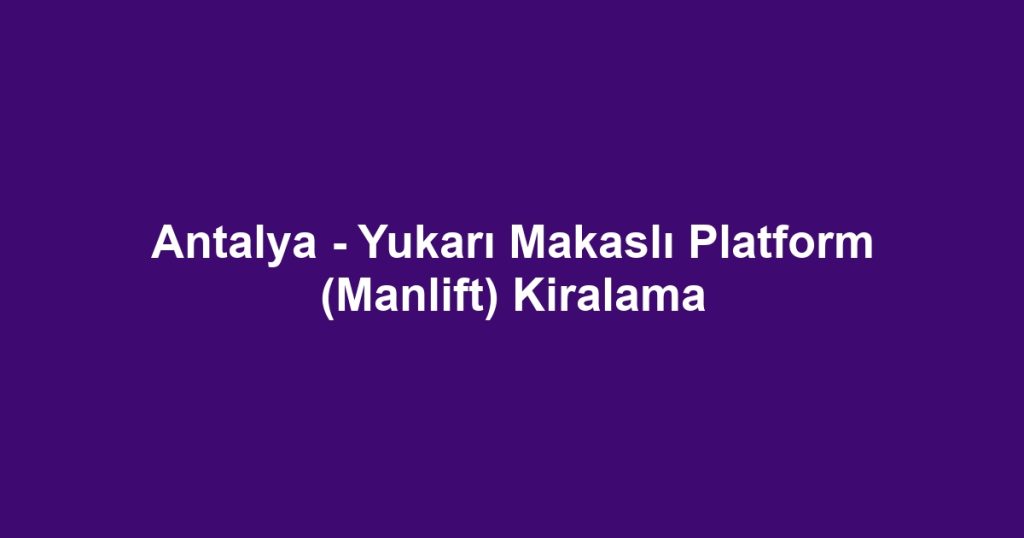 Antalya - Yukarı Makaslı Platform (Manlift) Kiralama
