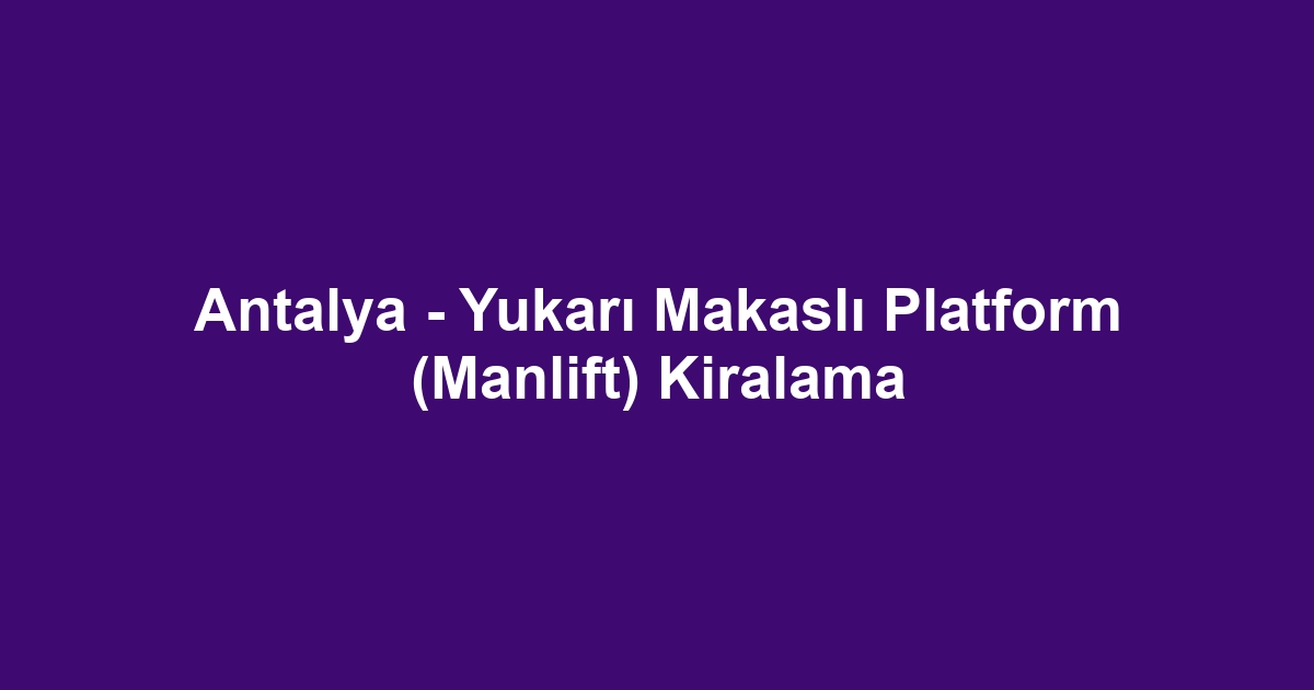 Antalya - Yukarı Makaslı Platform (Manlift) Kiralama
