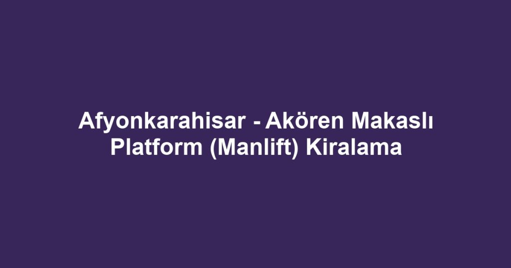 Afyonkarahisar - Akören Makaslı Platform (Manlift) Kiralama