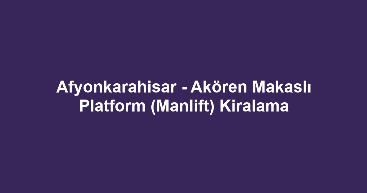Afyonkarahisar - Akören Makaslı Platform (Manlift) Kiralama