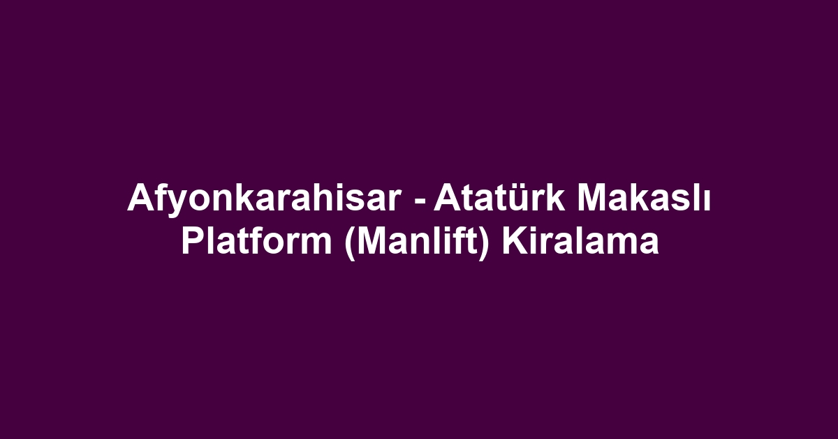 Afyonkarahisar - Atatürk Makaslı Platform (Manlift) Kiralama