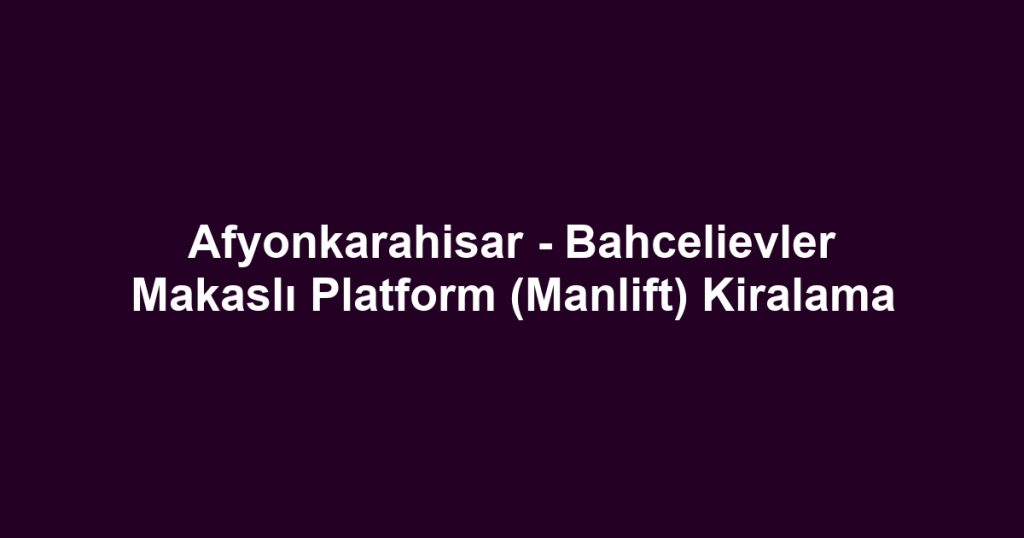 Afyonkarahisar - Bahcelievler Makaslı Platform (Manlift) Kiralama