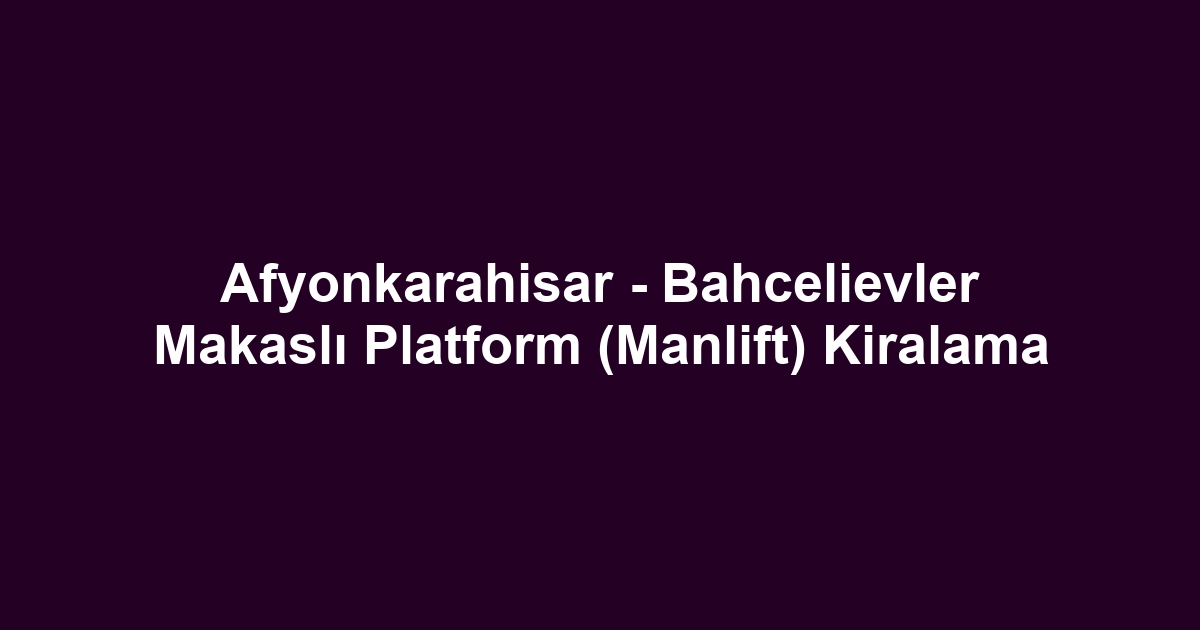 Afyonkarahisar - Bahcelievler Makaslı Platform (Manlift) Kiralama