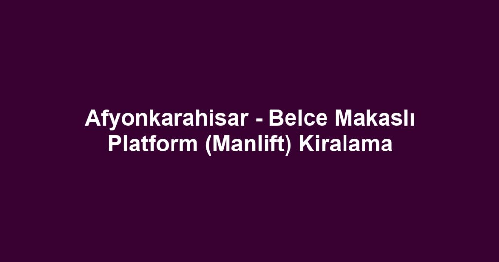 Afyonkarahisar - Belce Makaslı Platform (Manlift) Kiralama
