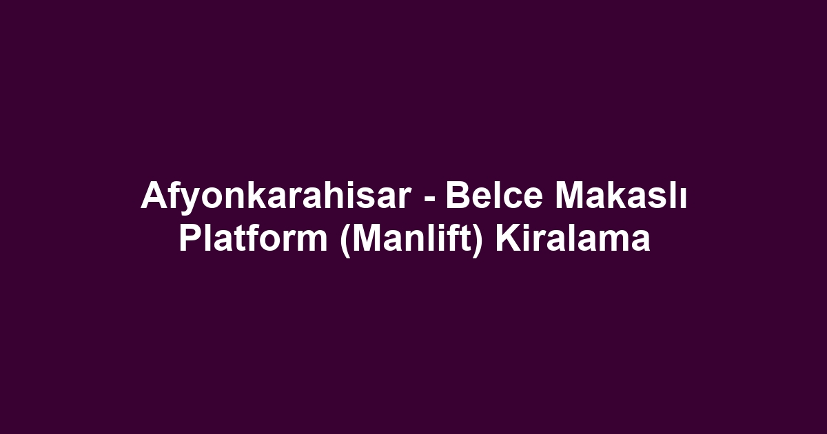 Afyonkarahisar - Belce Makaslı Platform (Manlift) Kiralama