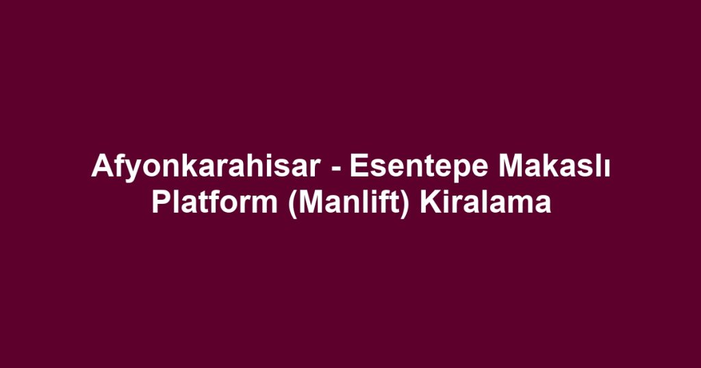 Afyonkarahisar - Esentepe Makaslı Platform (Manlift) Kiralama
