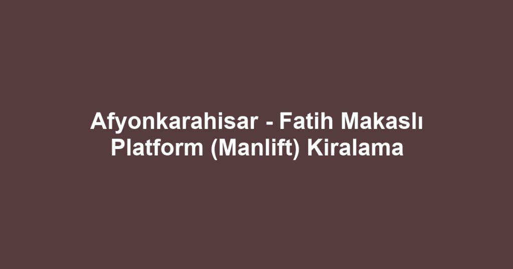 Afyonkarahisar - Fatih Makaslı Platform (Manlift) Kiralama