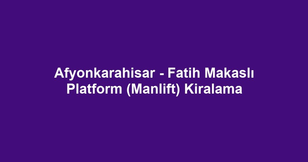Afyonkarahisar - Fatih Makaslı Platform (Manlift) Kiralama
