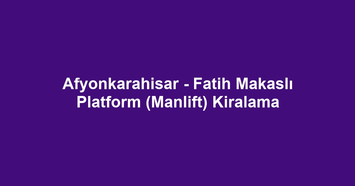 Afyonkarahisar - Fatih Makaslı Platform (Manlift) Kiralama