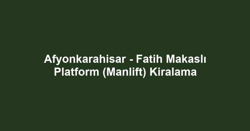 Afyonkarahisar - Fatih Makaslı Platform (Manlift) Kiralama