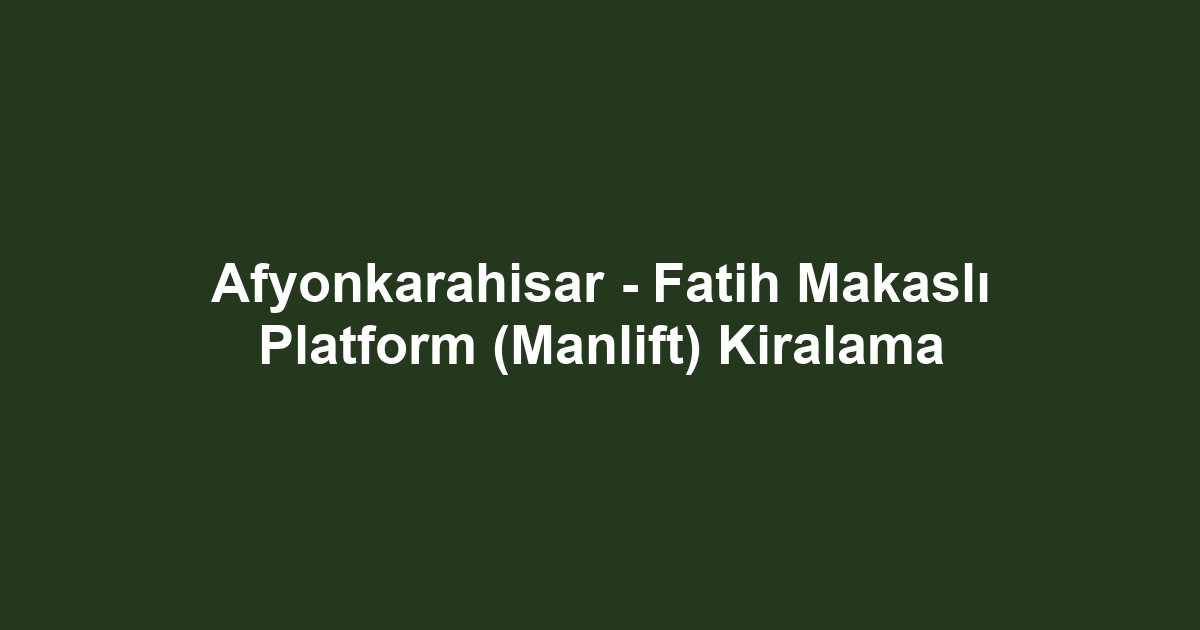 Afyonkarahisar - Fatih Makaslı Platform (Manlift) Kiralama