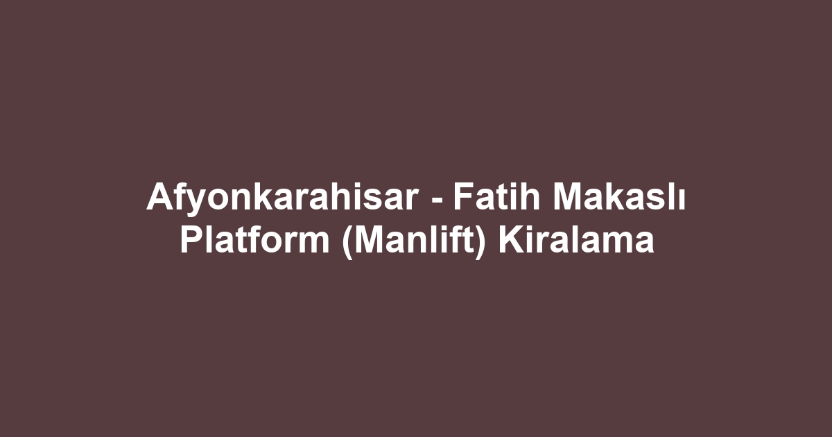 Afyonkarahisar - Fatih Makaslı Platform (Manlift) Kiralama