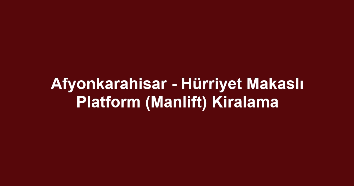 Afyonkarahisar - Hürriyet Makaslı Platform (Manlift) Kiralama