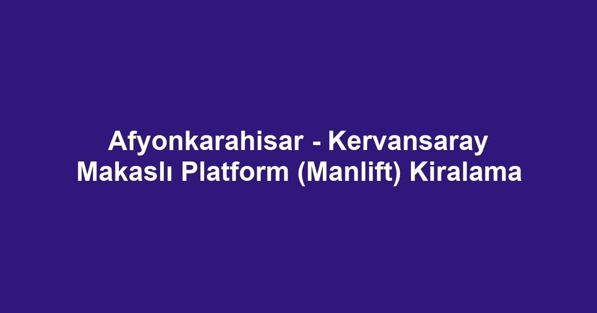 Afyonkarahisar - Kervansaray Makaslı Platform (Manlift) Kiralama