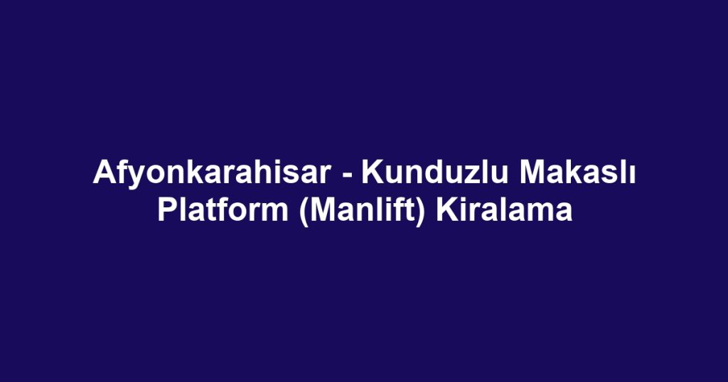 Afyonkarahisar - Kunduzlu Makaslı Platform (Manlift) Kiralama