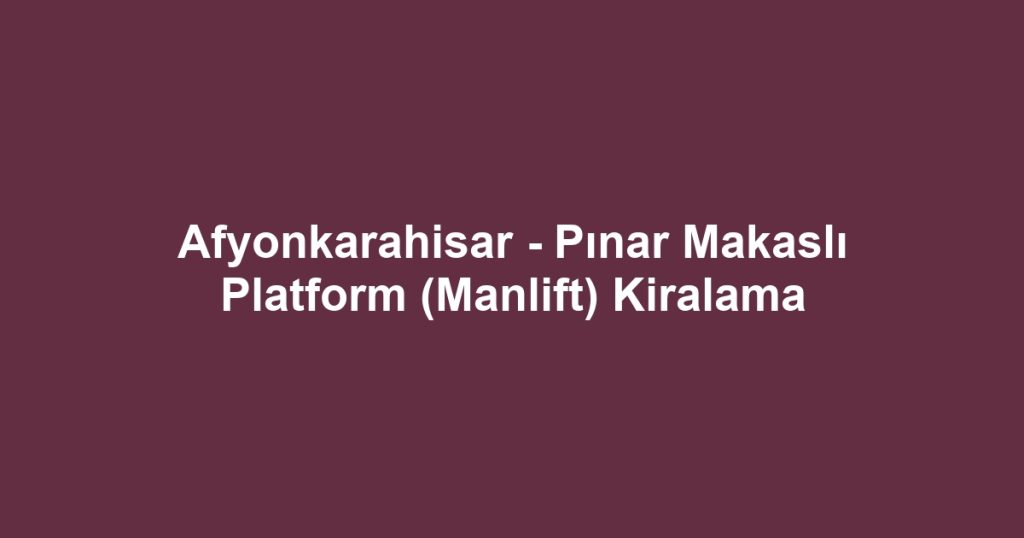 Afyonkarahisar - Pınar Makaslı Platform (Manlift) Kiralama